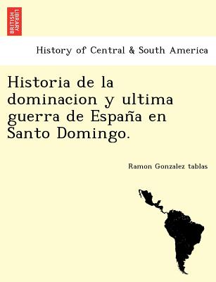 Historia de la dominacion y ultima guerra de España en Santo Domingo.