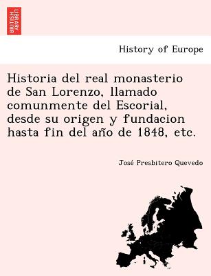 Historia del real monasterio de San Lorenzo, llamado comunmente del Escorial, desde su origen y fundacion hasta fin del an&#771;o de 1848, etc.