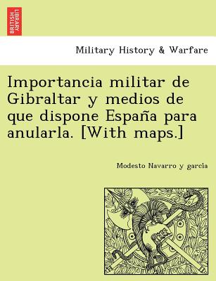 Importancia militar de Gibraltar y medios de que dispone Espan&#771;a para anularla. [With maps.]