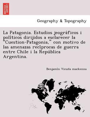 La Patagonia. Estudios jeogra&#769;ficos i poli&#769;ticos dirijidos a esclarecer la Cuestion-Patagonia, con motivo de las amenazas reci&#769;procas d