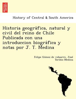 Historia geogra&#769;fica, natural y civil del reino de Chile Publicada con una introduccion biogra&#769;fica y notas por J. T. Medina