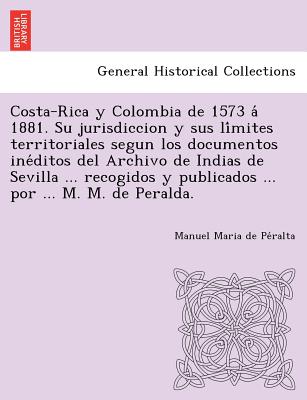 Costa-Rica y Colombia de 1573 a&#769; 1881. Su jurisdiccion y sus li&#769;mites territoriales segun los documentos ine&#769;ditos del Archivo de India