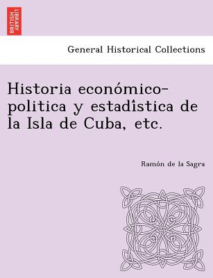 Historia Econo Mico-Politica y Estadi Stica de La Isla de Cuba, Etc.