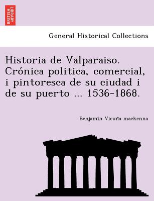 Historia de Valparaiso. Crónica politica, comercial, i pintoresca de su ciudad i de su puerto ... 1536-1868.