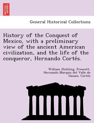 History of the Conquest of Mexico, with a preliminary view of the ancient American civilization, and the life of the conqueror, Hernando Corte&#769;s.