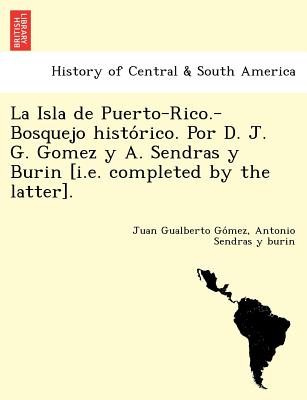 La Isla de Puerto-Rico.-Bosquejo histórico. Por D. J. G. Gomez y A. Sendras y Burin [i.e. completed by the latter].