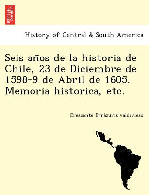 Seis años de la historia de Chile, 23 de Diciembre de 1598-9 de Abril de 1605. Memoria historica, etc.