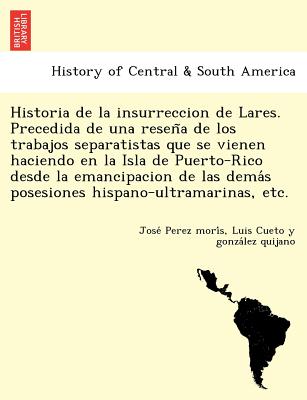 Historia de la insurreccion de Lares. Precedida de una reseña de los trabajos separatistas que se vienen haciendo en la Isla de Puerto-Rico desd