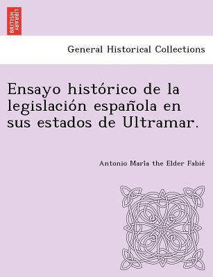 Ensayo histo&#769;rico de la legislacio&#769;n espan&#771;ola en sus estados de Ultramar.