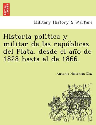 Historia poli&#769;tica y militar de las repu&#769;blicas del Plata, desde el an&#771;o de 1828 hasta el de 1866.