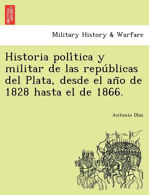 Historia política y militar de las repúblicas del Plata, desde el año de 1828 hasta el de 1866.