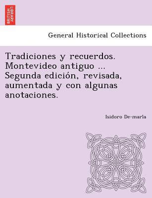 Tradiciones y recuerdos. Montevideo antiguo ... Segunda edicio&#769;n, revisada, aumentada y con algunas anotaciones.