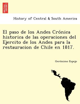 El paso de los Andes Cro&#769;nica historica de las operaciones del Ejercito de los Andes para la restauracion de Chile en 1817.