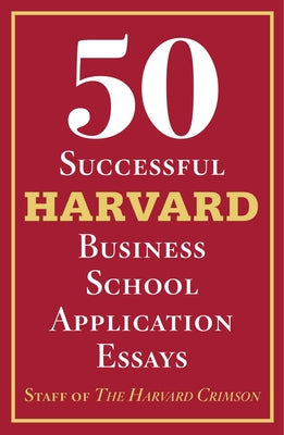 50 Successful Harvard Business School Application Essays: With Analysis by the Staff of the Harvard Crimson