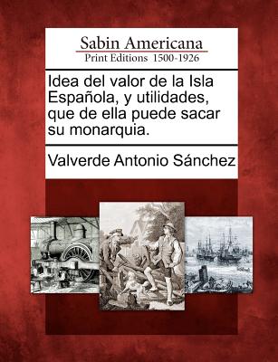 Idea del valor de la Isla Española, y utilidades, que de ella puede sacar su monarquia.