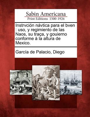 Instrvción návtica para el bven: uso, y regimiento de las Naos, su traça, y gouierno conforme à la altura de Mexico.