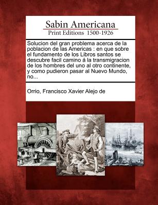 Solucion del gran problema acerca de la poblacion de las Americas: en que sobre el fundamento de los Libros santos se descubre facil camino á la trans