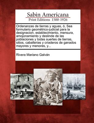 Ordenanzas de tierras y aguas, ó, Sea formulario geométrico-judicial para la designacion, establecimiento, mensura, amojonamiento y deslinde de las po