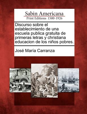 Discurso sobre el establecimiento de una escuela publica gratuita de primeras letras y christiana educacion de los niños pobres.