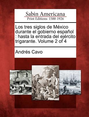 Los Tres Siglos de M Xico Durante El Gobierno Espa Ol: Hasta La Entrada del Ej Rcito Trigarante. Volume 2 of 4