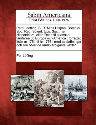 Petri Loefling, S. R. M: tis Hispan. Botanici, Soc. Reg. Scient. Ups. Soc., Iter Hispanicum, eller, Resa til spanska länderna uti Europa och Am