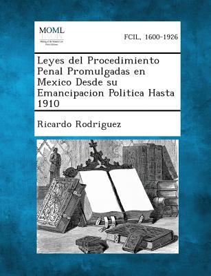 Leyes del Procedimiento Penal Promulgadas En Mexico Desde Su Emancipacion Politica Hasta 1910