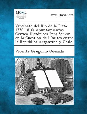 Vireinato del Rio de la Plata 1776-1810; Apuntamientos Critico-Históricos Para Servir en la Cuestion de Límites entre la República Argentina y Chile