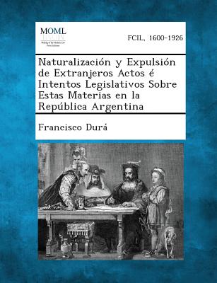 Naturalización y Expulsión de Extranjeros Actos é Intentos Legislativos Sobre Estas Materias en la República Argentina