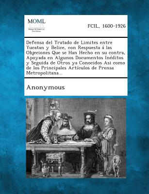 Defensa del Tratado de Limites entre Yucatan y Belice, con Respuesta á las Objeciones Que se Han Hecho en su contra, Apoyada en Algunos Documentos Iné