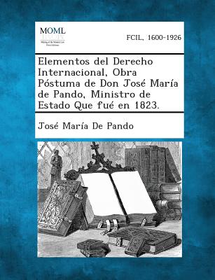 Elementos del Derecho Internacional, Obra Póstuma de Don José María de Pando, Ministro de Estado Que fué en 1823.