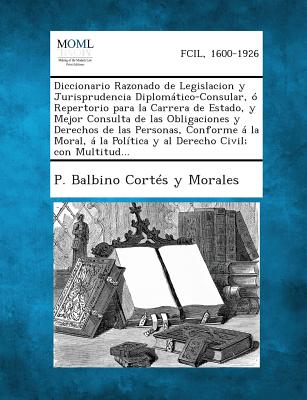 Diccionario Razonado de Legislacion y Jurisprudencia Diplomático-Consular, ó Repertorio para la Carrera de Estado, y Mejor Consulta de las Obligacione