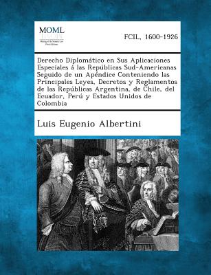 Derecho Diplomatico En Sus Aplicaciones Especiales a Las Republicas Sud-Americanas Seguido de Un Apendice Conteniendo Las Principales Leyes, Decretos