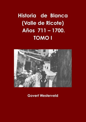 Historia de Blanca (Valle de Ricote), lugar más islamizado de la región murciana. Años 711 - 1700. Tomo I.