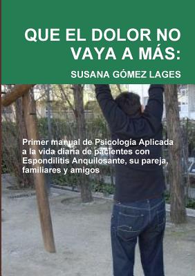 Que El Dolor No Vaya a Más: Primer Manual de Psicología Aplicada a la vida diaria de Pacientes con Espondilitis Anquilosante, su pareja, familiare