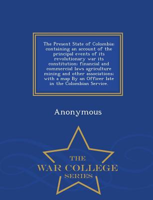 The Present State of Colombia; Containing an Account of the Principal Events of Its Revolutionary War Its Constitution; Financial and Commercial Laws