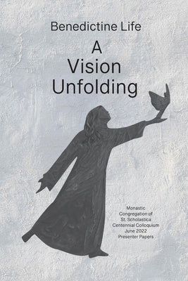 Benedictine Life: A Vision Unfolding: Wisdom, Witness, Way Forward