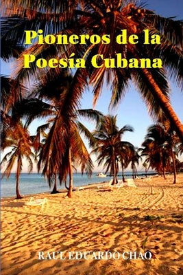 Pioneros de la Poesía Cubana: Una antología de valiosos poemas, algunos casi inaccesibles, escritos por precursores que fortalecieron y enriqueciero