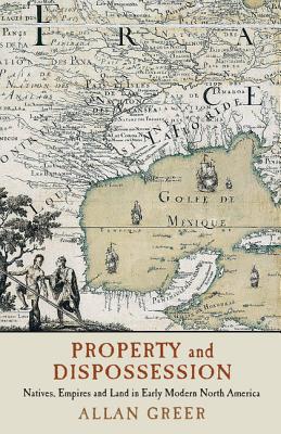 Property and Dispossession: Natives, Empires and Land in Early Modern North America