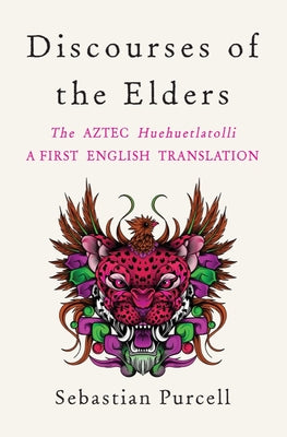 Discourses of the Elders: The Aztec Huehuetlatolli a First English Translation