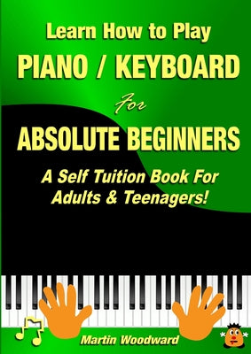 Learn How to Play Piano / Keyboard For Absolute Beginners: A Self Tuition Book For Adults & Teenagers!