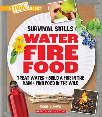 Water, Fire, Food: Treat Water, Build a Fire in the Rain, Find Food in the Wild (a True Book: Survival Skills): Treat Water, Build a Fire in the Rain,