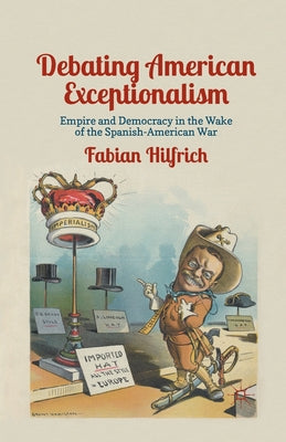 Debating American Exceptionalism: Empire and Democracy in the Wake of the Spanish-American War