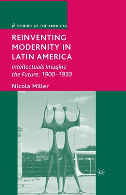 Reinventing Modernity in Latin America: Intellectuals Imagine the Future, 1900-1930