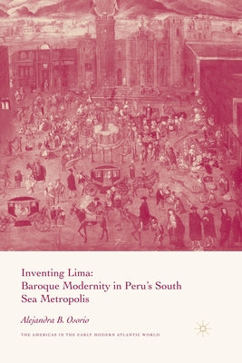 Inventing Lima: Baroque Modernity in Peru's South Sea Metropolis