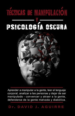 Tecnicas de Manipulación Y Psicólógía Oscura: Aprender a manipular a la gente, leer el lenguaje corporal, analizar a las personas y dejar de ser manip