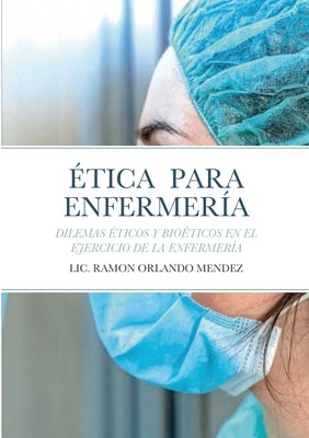 Ética Para Enfermería: Dilemas Éticos Y Bioéticos En El Ejercicio de la Enfermería