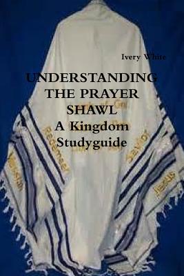 UNDERSTANDING THE PRAYER SHAWL A Kingdom Studyguide