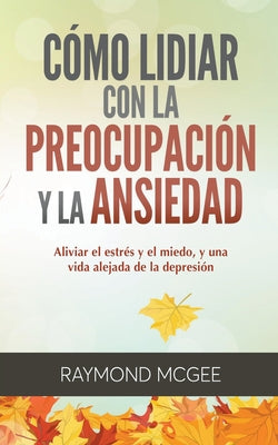 Cómo lidiar con la preocupación y la ansiedad: Técnicas simples de mindfulness (atención plena) para aliviar el estrés y el miedo, y vivir una vida si