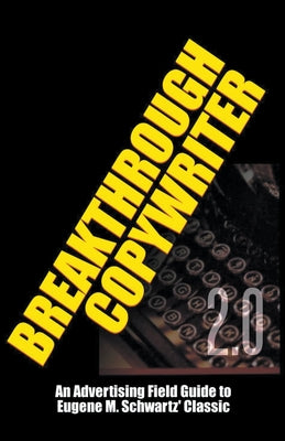 Breakthrough Copywriter 2.0: An Advertising Field Guide to Eugene M. Schwartz' Classic