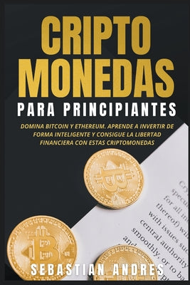 Criptomonedas para principiantes: Domina Bitcoin y Ethereum. Aprende a invertir de forma inteligente y consigue la libertad financiera con estas cript